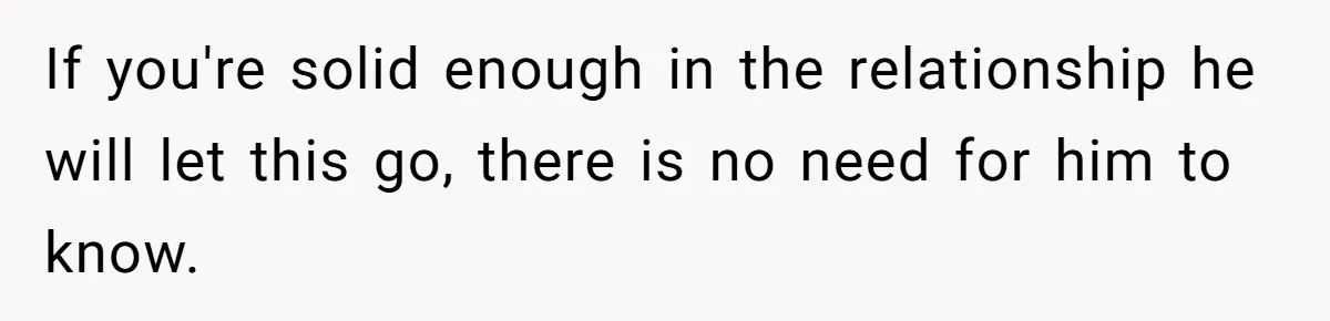If you're solid enough in the relationship he will let this go, there is no need for him to know.