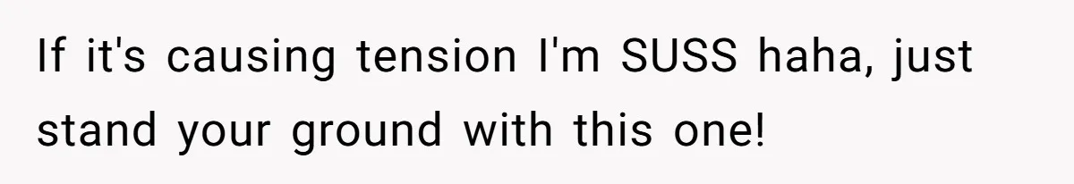 If it's causing tension I'm SUSS haha, just stand your ground with this one!