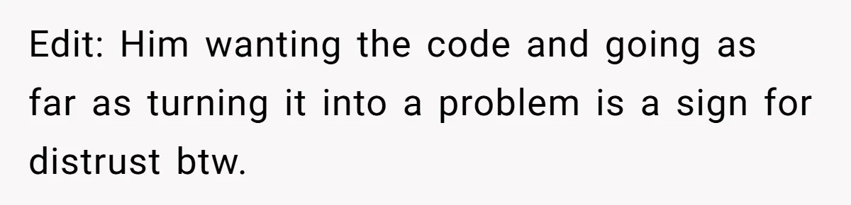 Edit: Him wanting the code and going as far as turning it into a problem is a sign for distrust btw.