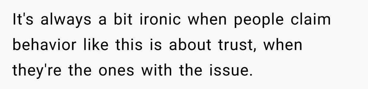 It's always a bit ironic when people claim behavior like this is about trust, when they're the ones with the issue.