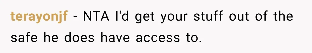 terayonjf − NTA I'd get your stuff out of the safe he does have access to.