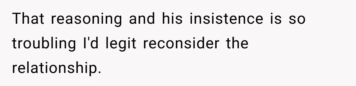 That reasoning and his insistence is so troubling I'd legit reconsider the relationship.