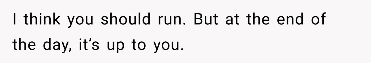 I think you should run. But at the end of the day, it’s up to you.