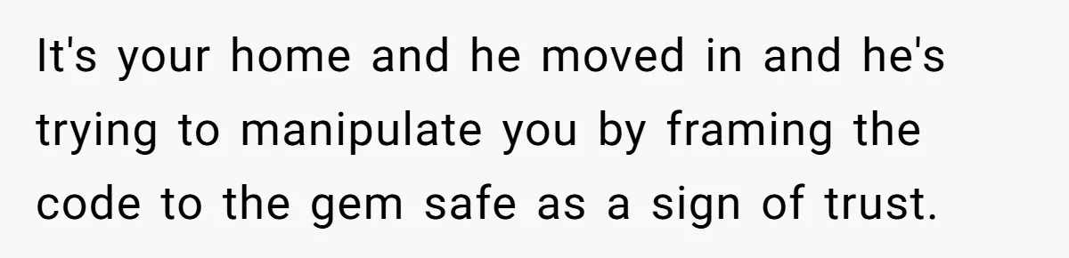 It's your home and he moved in and he's trying to manipulate you by framing the code to the gem safe as a sign of trust.