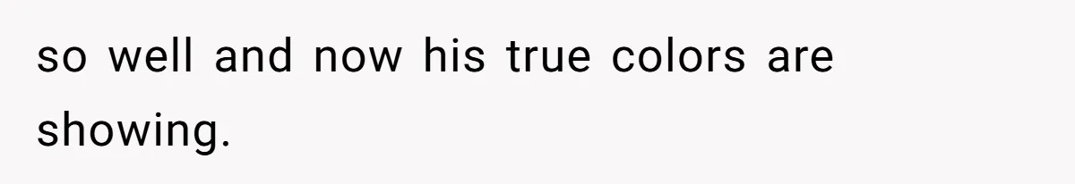 so well and now his true colors are showing.