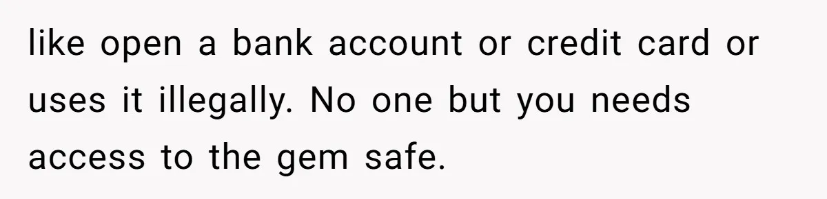 like open a bank account or credit card or uses it illegally. No one but you needs access to the gem safe.