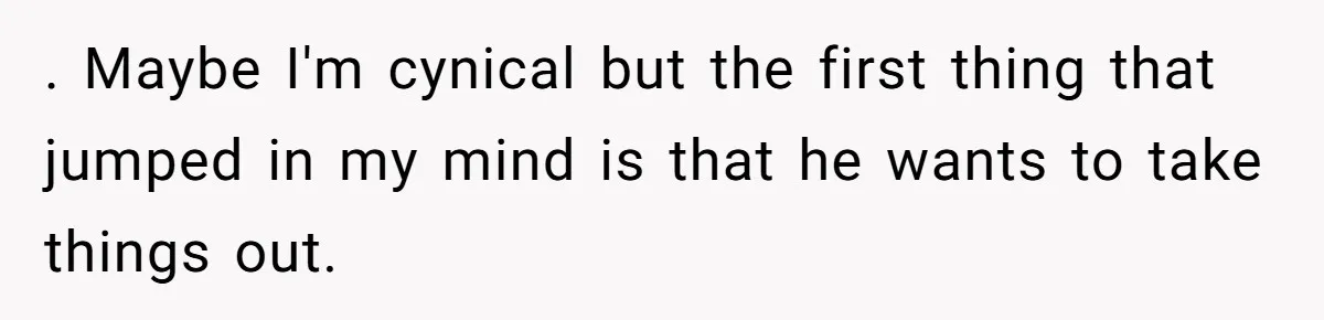 . Maybe I'm cynical but the first thing that jumped in my mind is that he wants to take things out.