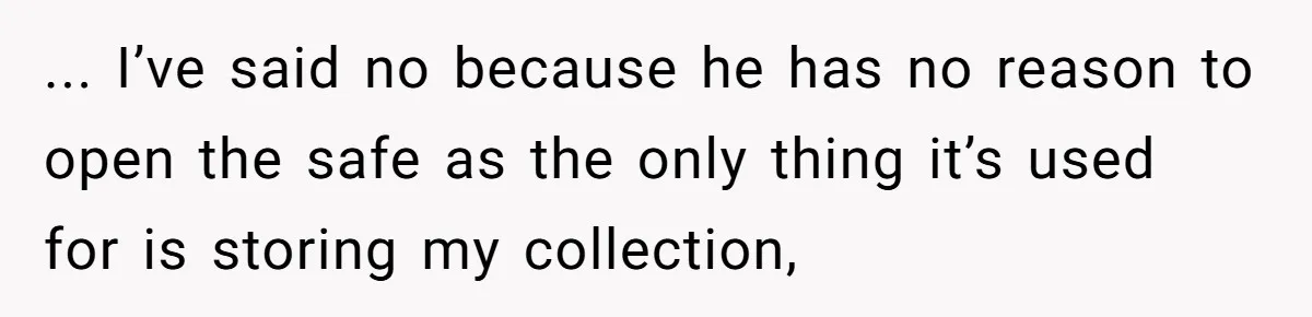 ... I’ve said no because he has no reason to open the safe as the only thing it’s used for is storing my collection,