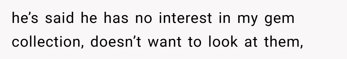 he’s said he has no interest in my gem collection, doesn’t want to look at them,