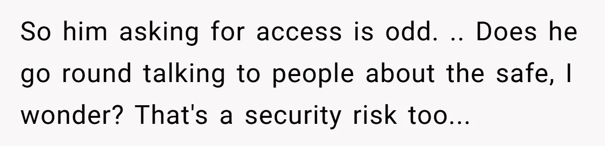 So him asking for access is odd. .. Does he go round talking to people about the safe, I wonder? That's a security risk too...