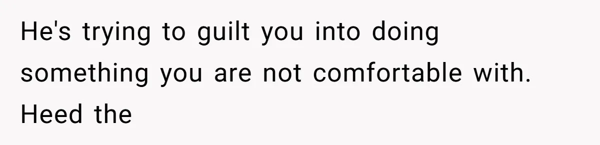 He's trying to guilt you into doing something you are not comfortable with. Heed the