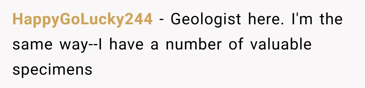 HappyGoLucky244 − Geologist here. I'm the same way--I have a number of valuable specimens