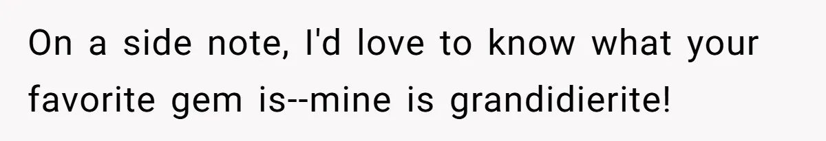 On a side note, I'd love to know what your favorite gem is--mine is grandidierite!