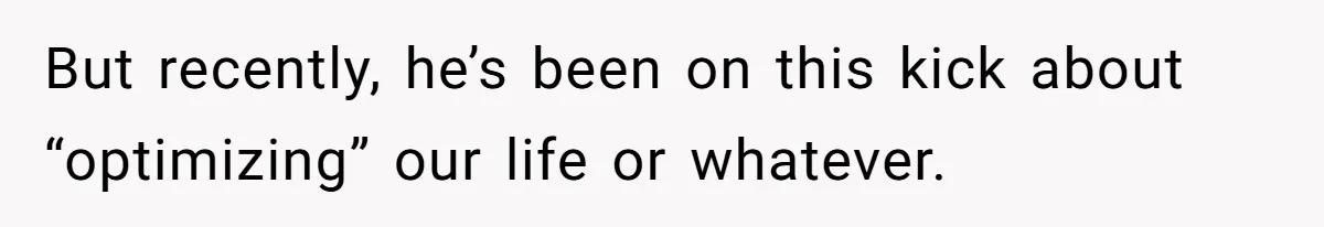 But recently, he’s been on this kick about “optimizing” our life or whatever.