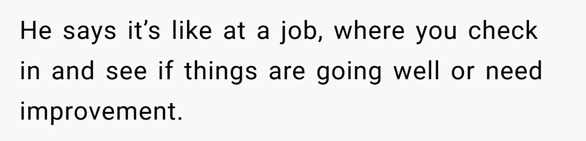 He says it’s like at a job, where you check in and see if things are going well or need improvement.