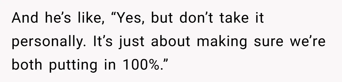 And he’s like, “Yes, but don’t take it personally. It’s just about making sure we’re both putting in 100%.”