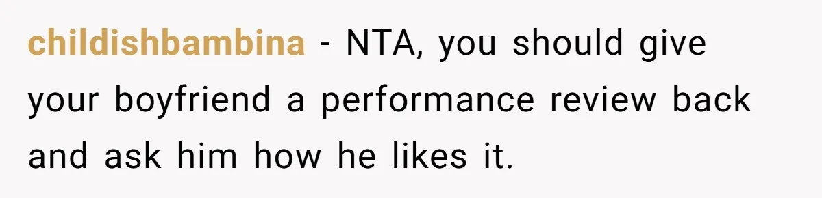 childishbambina − NTA, you should give your boyfriend a performance review back and ask him how he likes it.