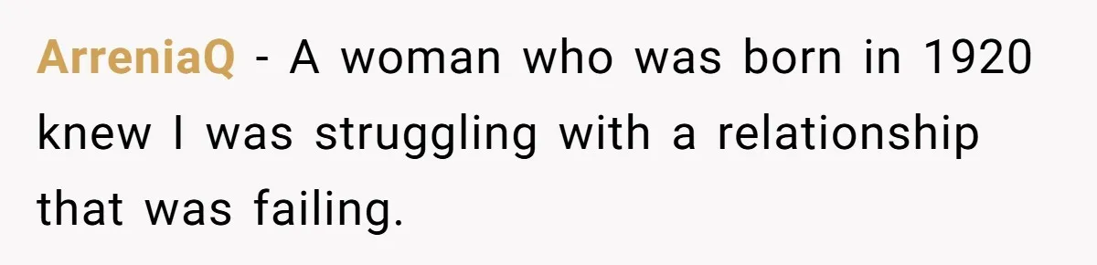 ArreniaQ − A woman who was born in 1920 knew I was struggling with a relationship that was failing.