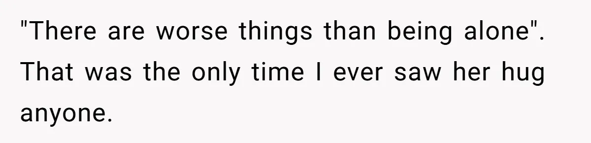 "There are worse things than being alone". That was the only time I ever saw her hug anyone.