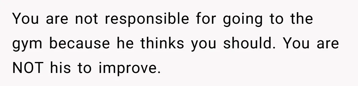 You are not responsible for going to the gym because he thinks you should. You are NOT his to improve.