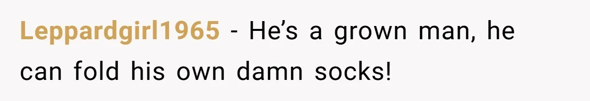 Leppardgirl1965 − He’s a grown man, he can fold his own damn socks!