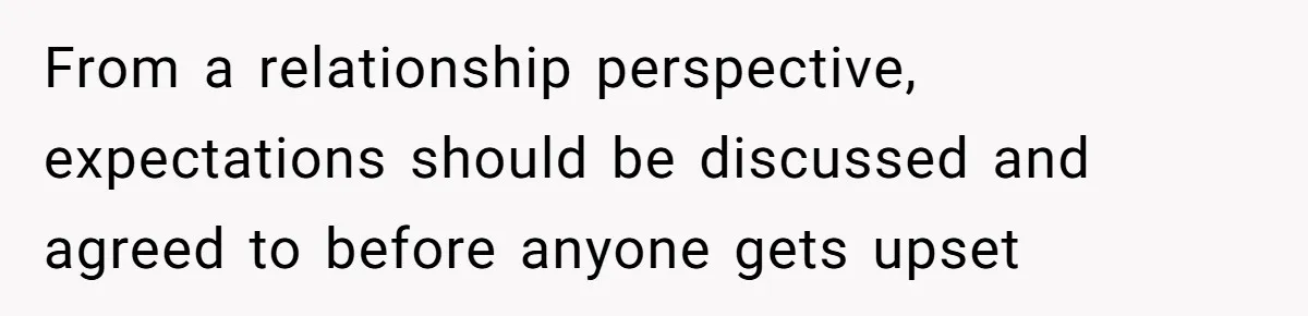 From a relationship perspective, expectations should be discussed and agreed to before anyone gets upset