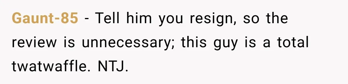 Gaunt-85 − Tell him you resign, so the review is unnecessary; this guy is a total twatwaffle. NTJ.