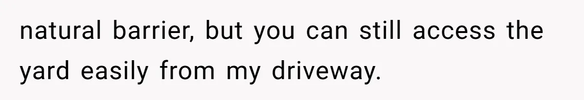 natural barrier, but you can still access the yard easily from my driveway.