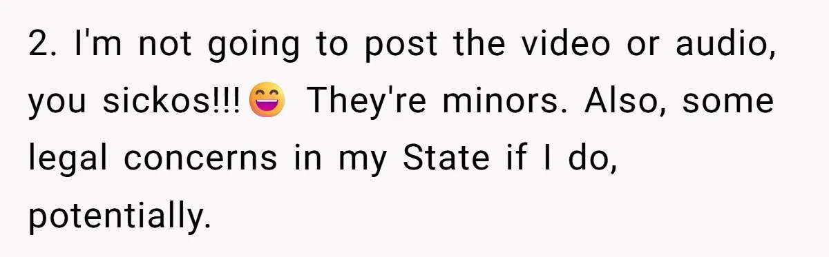 2. I'm not going to post the video or audio, you sickos!!!😄 They're minors. Also, some legal concerns in my State if I do, potentially.