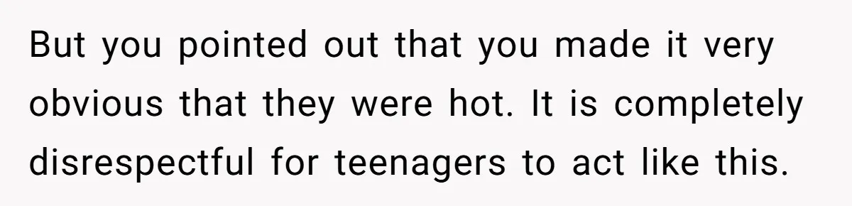 But you pointed out that you made it very obvious that they were hot. It is completely disrespectful for teenagers to act like this.