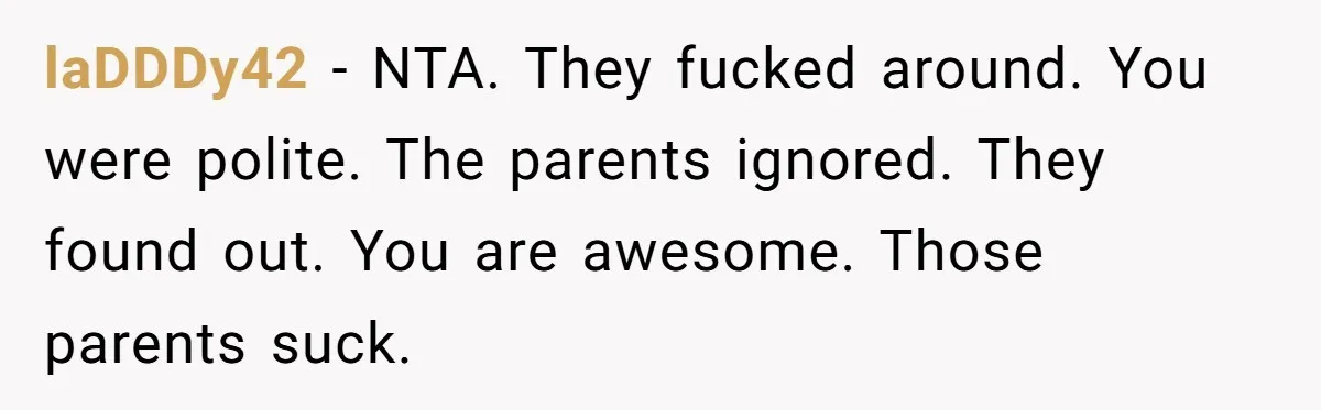 laDDDy42 − NTA. They fucked around. You were polite. The parents ignored. They found out. You are awesome. Those parents suck.