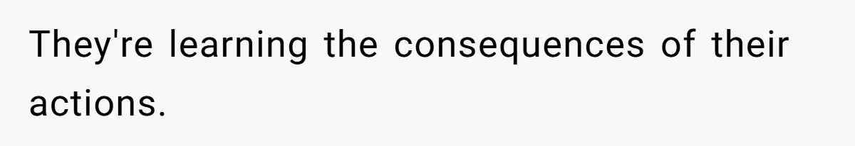 They're learning the consequences of their actions.