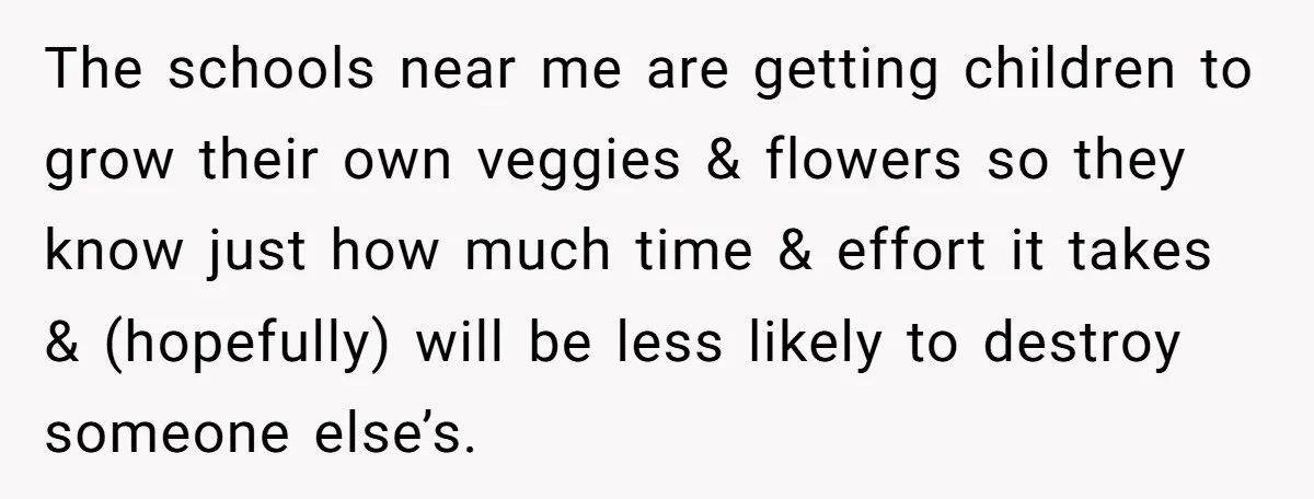 The schools near me are getting children to grow their own veggies & flowers so they know just how much time & effort it takes & (hopefully) will be less...