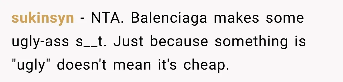 sukinsyn − NTA. Balenciaga makes some ugly-ass s__t. Just because something is "ugly" doesn't mean it's cheap.