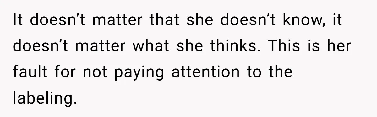 It doesn’t matter that she doesn’t know, it doesn’t matter what she thinks. This is her fault for not paying attention to the labeling.