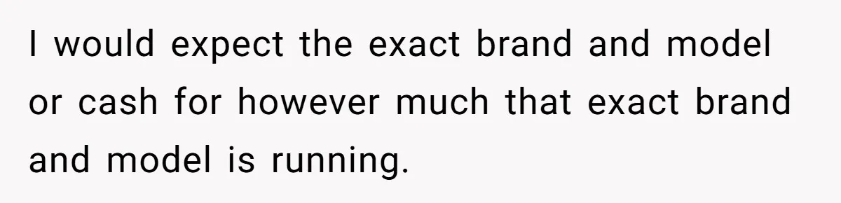 I would expect the exact brand and model or cash for however much that exact brand and model is running.