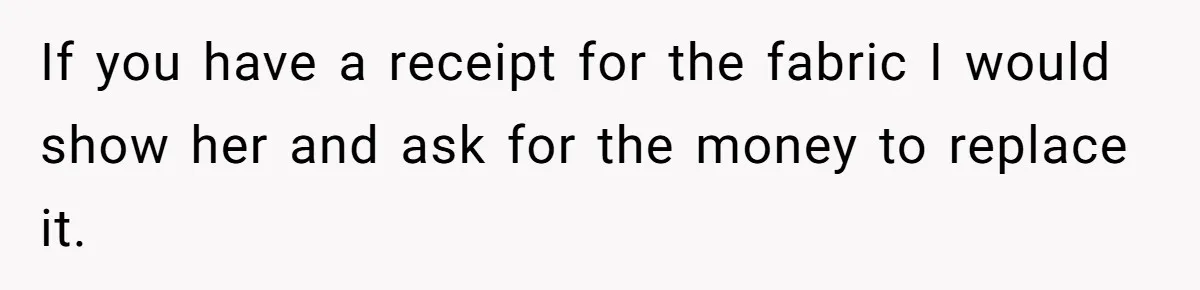 If you have a receipt for the fabric I would show her and ask for the money to replace it.