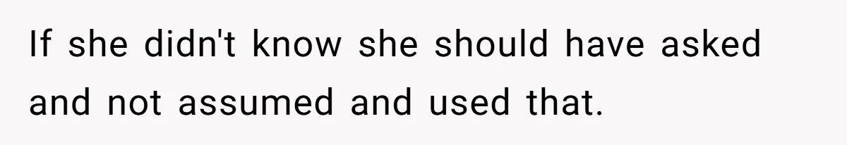 If she didn't know she should have asked and not assumed and used that.