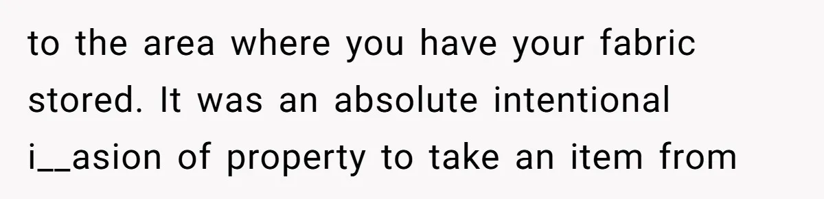 to the area where you have your fabric stored. It was an absolute intentional i__asion of property to take an item from