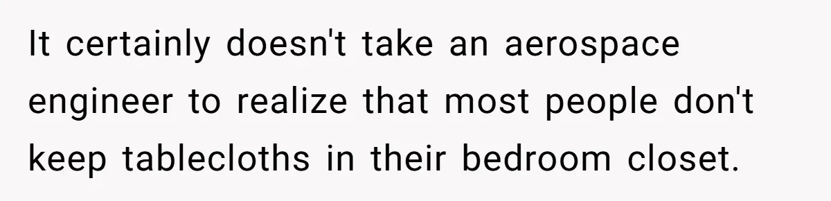 It certainly doesn't take an aerospace engineer to realize that most people don't keep tablecloths in their bedroom closet.