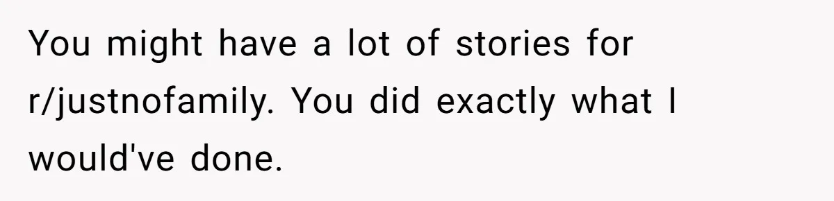 You might have a lot of stories for r/justnofamily. You did exactly what I would've done.