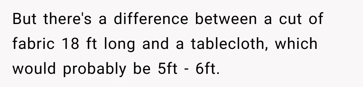 But there's a difference between a cut of fabric 18 ft long and a tablecloth, which would probably be 5ft - 6ft.