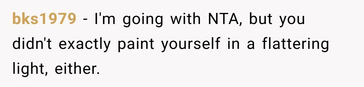 bks1979 − I'm going with NTA, but you didn't exactly paint yourself in a flattering light, either.