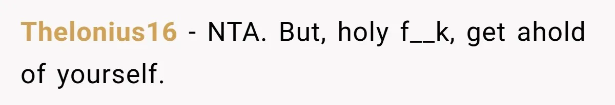 Thelonius16 − NTA. But, holy f__k, get ahold of yourself.
