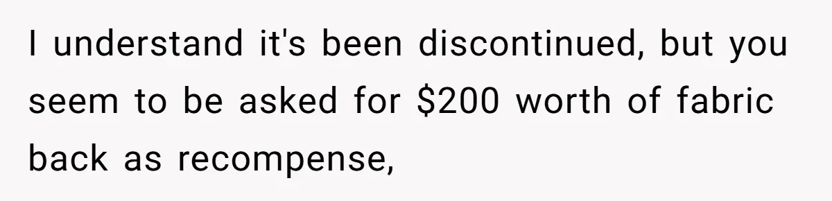 I understand it's been discontinued, but you seem to be asked for $200 worth of fabric back as recompense,