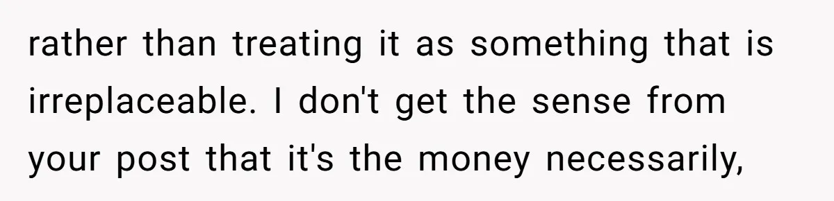 rather than treating it as something that is irreplaceable. I don't get the sense from your post that it's the money necessarily,