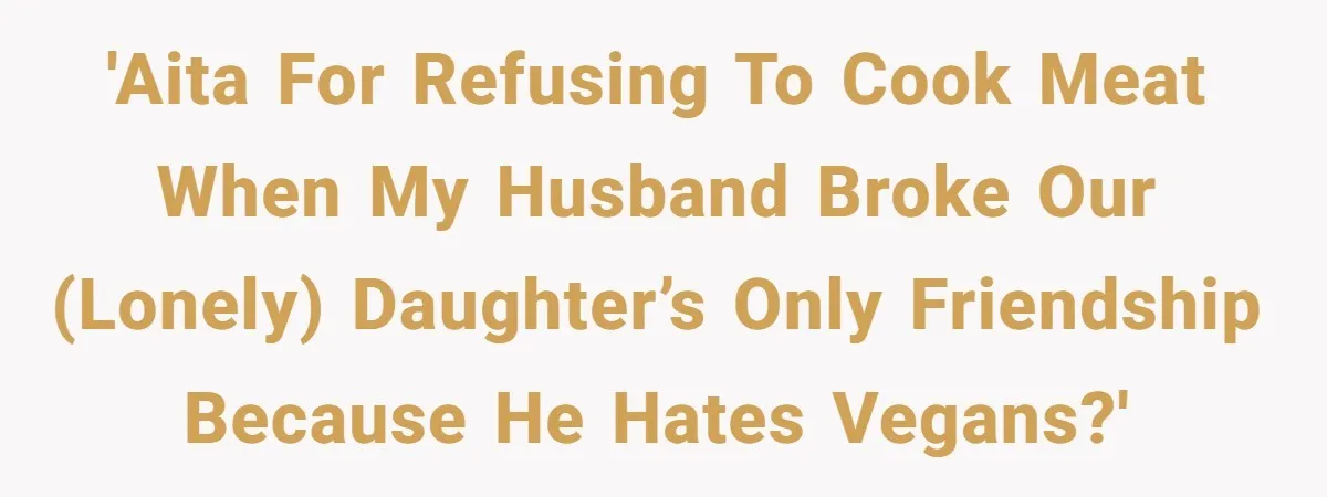 'AITA for refusing to cook meat when my husband broke our (lonely) daughter’s only friendship because he hates vegans?'