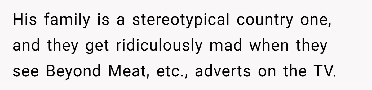 His family is a stereotypical country one, and they get ridiculously mad when they see Beyond Meat, etc., adverts on the TV.