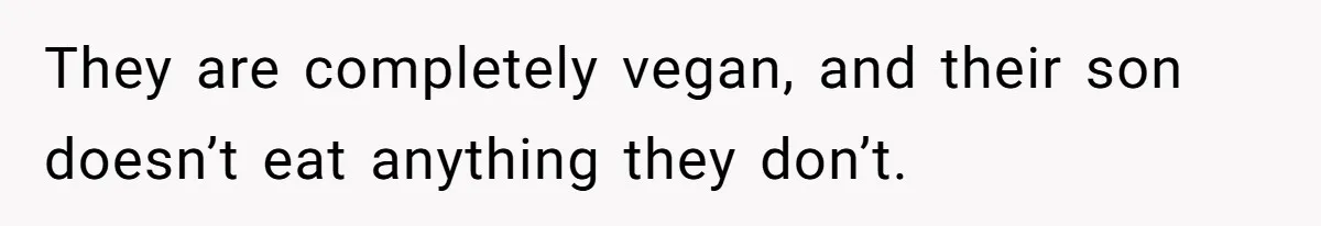 They are completely vegan, and their son doesn’t eat anything they don’t.