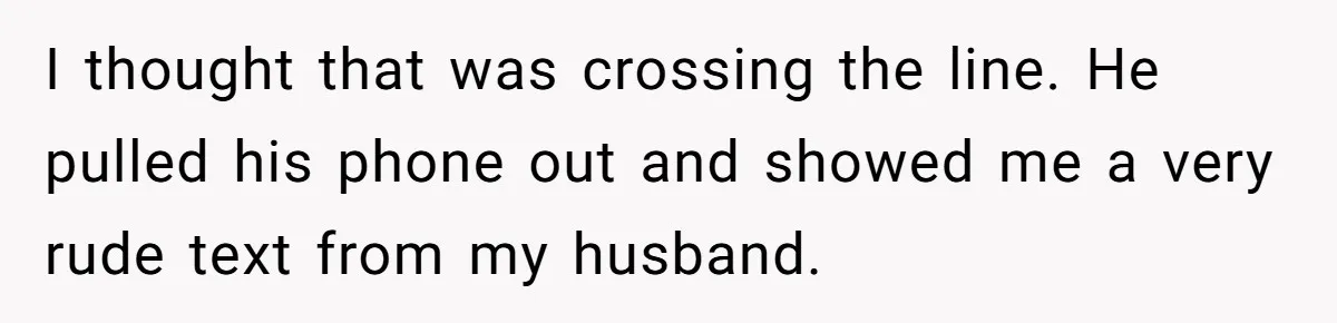 I thought that was crossing the line. He pulled his phone out and showed me a very rude text from my husband.